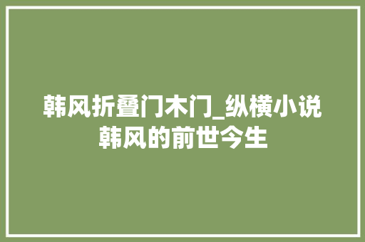 韩风折叠门木门_纵横小说韩风的前世今生
