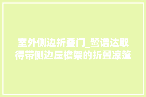 室外侧边折叠门_鹭谱达取得带侧边屋檐架的折叠凉篷架专利提升展开或收折的便利性通行性