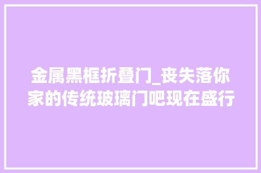 金属黑框折叠门_丧失落你家的传统玻璃门吧现在盛行网红黑框门这颜值不服弗成