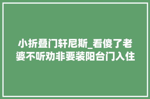 小折叠门轩尼斯_看傻了老婆不听劝非要装阳台门入住后空间直接大年夜一倍