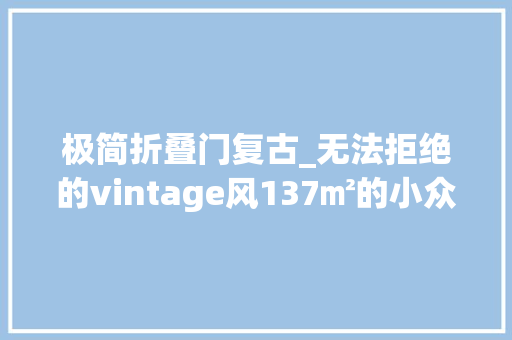 极简折叠门复古_无法拒绝的vintage风137㎡的小众美连忙get