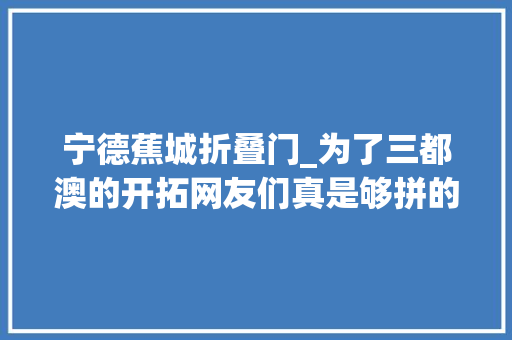宁德蕉城折叠门_为了三都澳的开拓网友们真是够拼的了你快看他们的留言