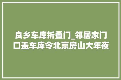 良乡车库折叠门_邻居家门口盖车库令北京房山大年夜爷犯了难