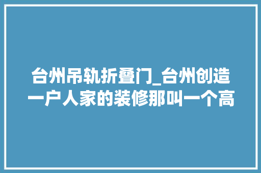 台州吊轨折叠门_台州创造一户人家的装修那叫一个高级摄影给大年夜伙瞅瞅超倾慕