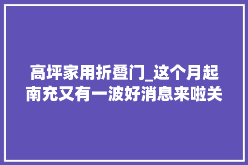 高坪家用折叠门_这个月起南充又有一波好消息来啦关乎每一位买房子的人