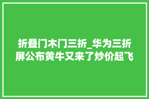 折叠门木门三折_华为三折屏公布黄牛又来了炒价起飞