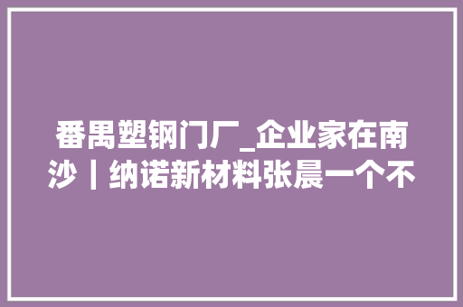 番禺塑钢门厂_企业家在南沙｜纳诺新材料张晨一个不安分的创业者