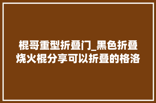 棍哥重型折叠门_黑色折叠烧火棍分享可以折叠的格洛克好玩有趣还有手机枪