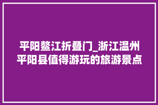平阳鳌江折叠门_浙江温州平阳县值得游玩的旅游景点有哪些自驾游有什么攻略