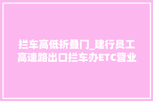 拦车高低折叠门_建行员工高速路出口拦车办ETC营业网友抢客大年夜战真荒诞