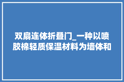 双扇连体折叠门_一种以喷胶棉轻质保温材料为墙体和后屋面的组装式日光温室