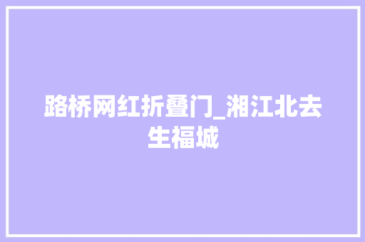 路桥网红折叠门_湘江北去生福城