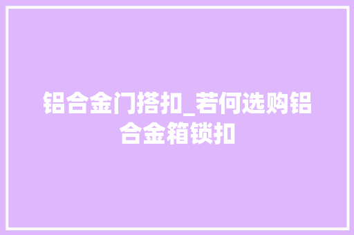 铝合金门搭扣_若何选购铝合金箱锁扣