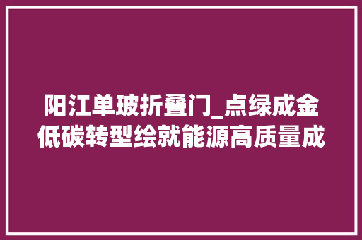 阳江单玻折叠门_点绿成金低碳转型绘就能源高质量成长新图景