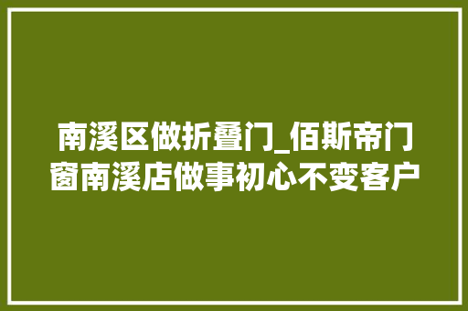 南溪区做折叠门_佰斯帝门窗南溪店做事初心不变客户川流不息