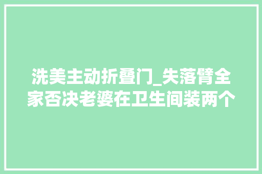 洗美主动折叠门_失落臂全家否决老婆在卫生间装两个门落成后不得不佩服她的聪慧