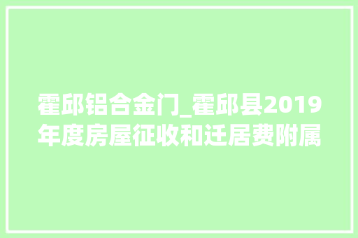 霍邱铝合金门_霍邱县2019年度房屋征收和迁居费附属物等补偿标准公布了
