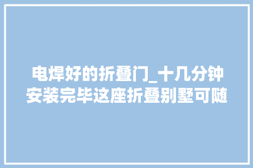 电焊好的折叠门_十几分钟安装完毕这座折叠别墅可随时打包带走