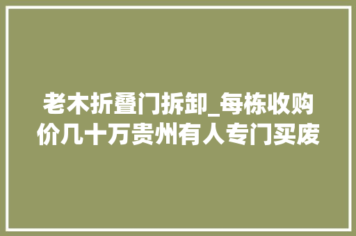 老木折叠门拆卸_每栋收购价几十万贵州有人专门买废弃老木屋原来是为了