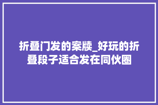 折叠门发的案牍_好玩的折叠段子适合发在同伙圈