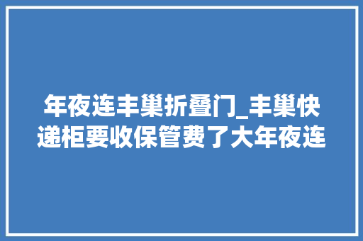 年夜连丰巢折叠门_丰巢快递柜要收保管费了大年夜连约两成社区居平易近将受影响