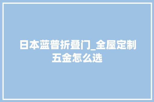日本蓝普折叠门_全屋定制五金怎么选