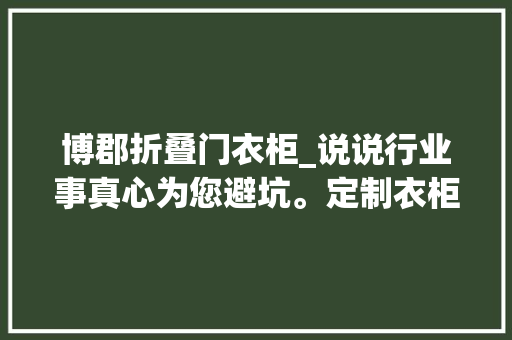博郡折叠门衣柜_说说行业事真心为您避坑。定制衣柜