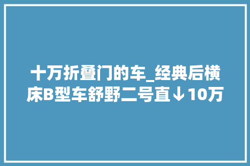 十万折叠门的车_经典后横床B型车舒野二号直↓10万＋等等党又胜利了