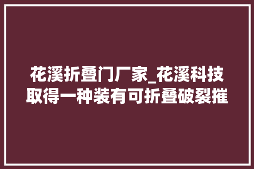 花溪折叠门厂家_花溪科技取得一种装有可折叠破裂摧毁机的秸秆破裂摧毁型打捆机专利能将捡拾机构折叠收起减小割台占据面积窄路也能顺利经由进程