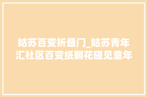 姑苏百变折叠门_姑苏青年汇社区百变纸翻花碰见童年魔法
