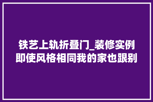 铁艺上轨折叠门_装修实例即使风格相同我的家也跟别人的不一样