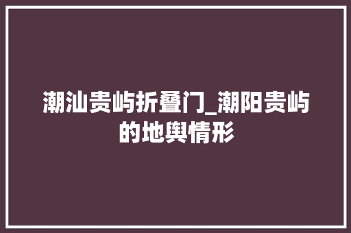潮汕贵屿折叠门_潮阳贵屿的地舆情形