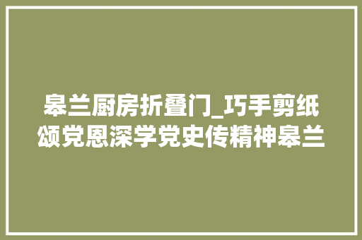 皋兰厨房折叠门_巧手剪纸颂党恩深学党史传精神皋兰县燕儿坪村举办新时代文明实践邻居节活动