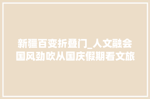 新疆百变折叠门_人文融会国风劲吹从国庆假期看文旅新趋势