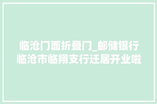 临沧门面折叠门_邮储银行临沧市临翔支行迁居开业啦多重好礼免费发发发