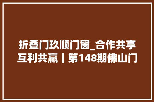 折叠门玖顺门窗_合作共享互利共赢｜第148期佛山门窗大年夜咖谈圆满成功