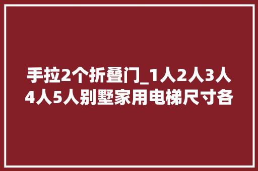 手拉2个折叠门_1人2人3人4人5人别墅家用电梯尺寸各多大年夜价格差若干