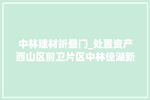 中林建材折叠门_处置资产西山区前卫片区中林佳湖新城12层商铺约83折