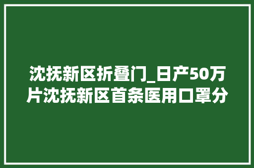 沈抚新区折叠门_日产50万片沈抚新区首条医用口罩分娩线正式投产