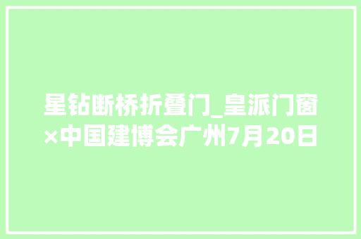 星钻断桥折叠门_皇派门窗×中国建博会广州7月20日残酷耀界