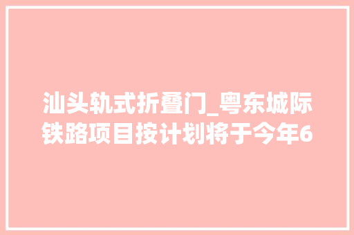 汕头轨式折叠门_粤东城际铁路项目按计划将于今年6月实现项目全线开工培植