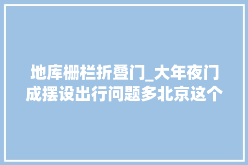 地库栅栏折叠门_大年夜门成摆设出行问题多北京这个小区东门为何不能开