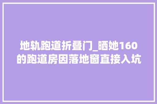 地轨跑道折叠门_晒她160的跑道房因落地窗直接入坑二次改造太完美了