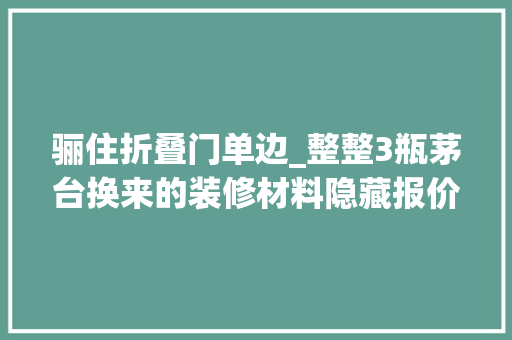 骊住折叠门单边_整整3瓶茅台换来的装修材料隐藏报价看完我激动了此次要大年夜赚