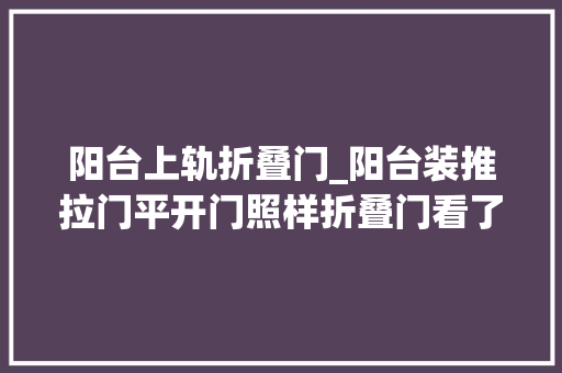 阳台上轨折叠门_阳台装推拉门平开门照样折叠门看了别人家的才知道我家装错了