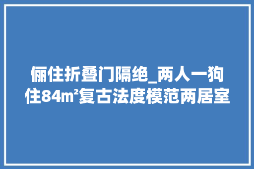俪住折叠门隔绝_两人一狗住84㎡复古法度模范两居室享受暖光下的温馨文雅