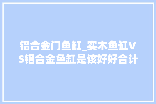 铝合金门鱼缸_实木鱼缸VS铝合金鱼缸是该好好合计了