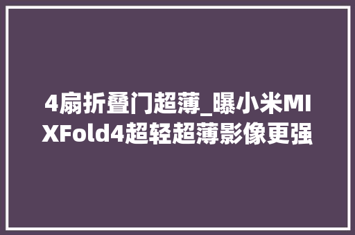 4扇折叠门超薄_曝小米MIXFold4超轻超薄影像更强旗舰芯加持