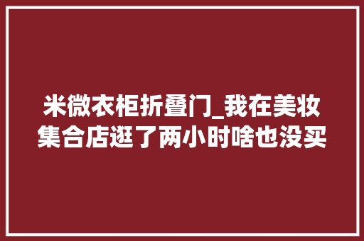 米微衣柜折叠门_我在美妆集合店逛了两小时啥也没买