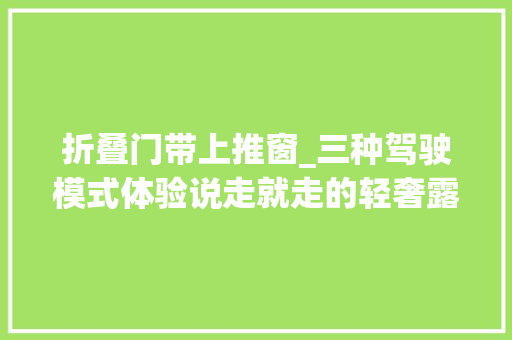 折叠门带上推窗_三种驾驶模式体验说走就走的轻奢露营爱旅途T70皮卡房车